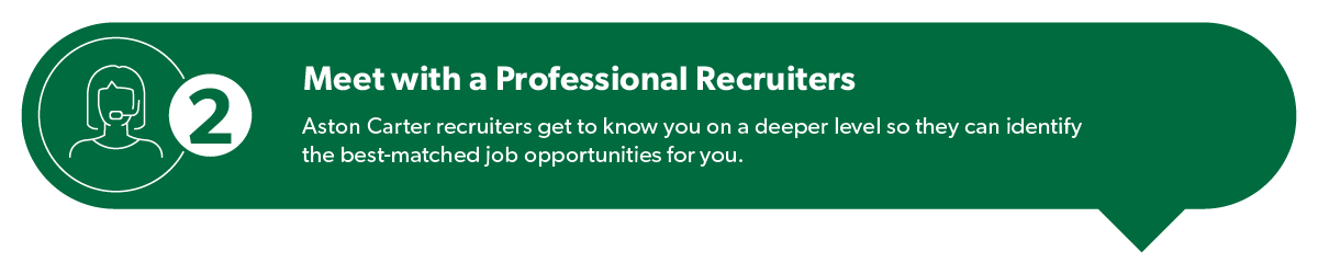 Meet with a professional recruiter: Aston Carter recruiters get to know you on a deeper level so they can identify the best-matched job opportunities for you.
