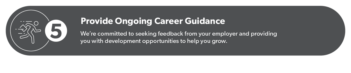 Provide ongoing career guidance: We're committed to seeking feedback from your employer and providing you with development opportunities to help you grow.
